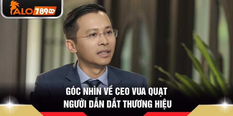 Góc nhìn về CEO Vua Quạt người dẫn dắt thương hiệu